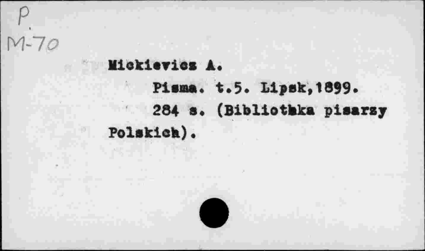 ﻿P.
М-70
Mloklarics
Piama. t.5. Liysk,1899.
284 s* (Bibliothka piearsy Polsklch)•